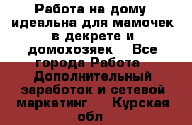  Работа на дому (идеальна для мамочек в декрете и домохозяек) - Все города Работа » Дополнительный заработок и сетевой маркетинг   . Курская обл.